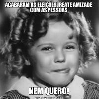 ACABARAM AS ELEIÇÕES, REATE AMIZADE COM AS PESSOASNEM QUERO!