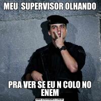 MEU  SUPERVISOR OLHANDOPRA VER SE EU N COLO NO ENEM