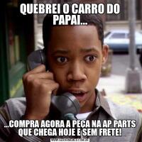 QUEBREI O CARRO DO PAPAI......COMPRA AGORA A PEÇA NA AP PARTS QUE CHEGA HOJE E SEM FRETE!