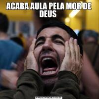 ACABA AULA PELA MOR DE DEUS 