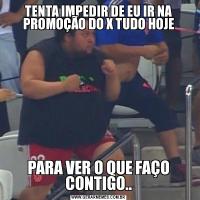 TENTA IMPEDIR DE EU IR NA PROMOÇÃO DO X TUDO HOJEPARA VER O QUE FAÇO CONTIGO..