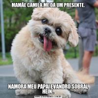 MAMÃE CAMILA,ME DÁ UM PRESENTE.NAMORA MEU PAPAI EVANDRO SOBRAL HEIN..