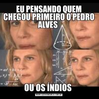 EU PENSANDO QUEM CHEGOU PRIMEIRO O PEDRO ALVES OU OS ÍNDIOS 
