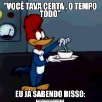 "VOCÊ TAVA CERTA , O TEMPO TODO"EU JÁ SABENDO DISSO: