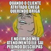 QUANDO O CLIENTE ATRITADO CHEGA QUERENDO BRIGAE NO FIM DO MEU ATENDIMENTO ELE SAI PEDINDO DESCULPAS 