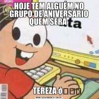 HOJE TEM ALGUÉM NO GRUPO DE ANIVERSÁRIO QUEM SERÁ            TEREZA 