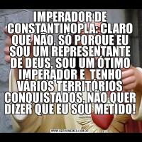 A: VOCÊ É MUITO METIDO IMPERADOR DE CONSTANTINOPLA: CLARO QUE NÃO, SÓ PORQUE EU SOU UM REPRESENTANTE DE DEUS, SOU UM ÓTIMO IMPERADOR E  TENHO VÁRIOS TERRITÓRIOS CONQUISTADOS, NÃO QUER DIZER QUE EU SOU METIDO! 