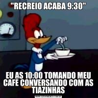 'RECREIO ACABA 9:30'EU AS 10:00 TOMANDO MEU CAFÉ CONVERSANDO COM AS TIAZINHAS