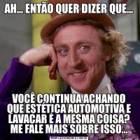 AH... ENTÃO QUER DIZER QUE...VOCÊ CONTINUA ACHANDO QUE ESTÉTICA AUTOMOTIVA E LAVACAR É A MESMA COISA? ME FALE MAIS SOBRE ISSO...