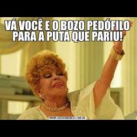 VÁ VOCÊ E O BOZO PEDÓFILO PARA A PUTA QUE PARIU!