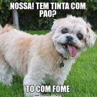 NOSSA! TEM TINTA COM PAO?TO COM FOME