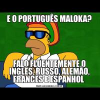 E O PORTUGUÊS MALOKA?FALO FLUENTEMENTE O INGLÊS, RUSSO, ALEMÃO, FRANCÊS E ESPANHOL 