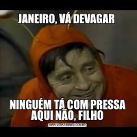 JANEIRO, VÁ DEVAGAR NINGUÉM TÁ COM PRESSA AQUI NÃO, FILHO