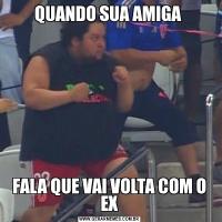 QUANDO SUA AMIGA FALA QUE VAI VOLTA COM O EX