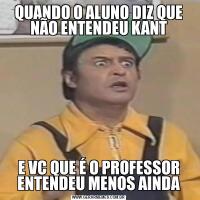 QUANDO O ALUNO DIZ QUE NÃO ENTENDEU KANTE VC QUE É O PROFESSOR ENTENDEU MENOS AINDA