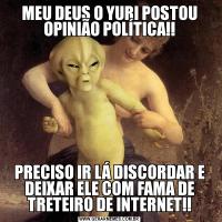 MEU DEUS O YURI POSTOU OPINIÃO POLÍTICA!!PRECISO IR LÁ DISCORDAR E DEIXAR ELE COM FAMA DE TRETEIRO DE INTERNET!!