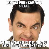 MY FACE WHEN SOMEONE SPEAKS&QUOT;BEING A TEACHER IS EASY, AND YOU EVEN GET TWO VACATIONS A YEAR.&QUOT;