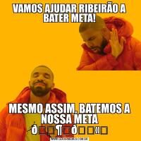 VAMOS AJUDAR RIBEIRÃO A BATER META!MESMO ASSIM, BATEMOS A NOSSA META 