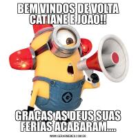 BEM VINDOS DE VOLTA CATIANE E JOAO!!GRAÇAS AS DEUS SUAS FERIAS ACABARAM....