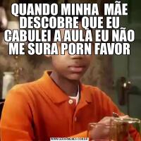 QUANDO MINHA  MÃE DESCOBRE QUE EU CABULEI A AULA EU NÃO ME SURA PORN FAVOR