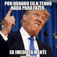 POV:QUANDO EU N TENHO NADA PARA FAZER EU IMEDIATA MENTE