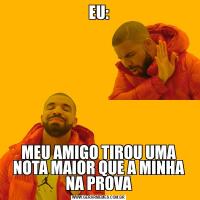 EU:MEU AMIGO TIROU UMA NOTA MAIOR QUE A MINHA NA PROVA