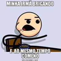 MINHA IRMÃ BRIGANDOE  AO MESMO TEMPO COMENO