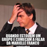 QUANDO ESTOU EM UM GRUPO E COMEÇAM A FALAR DA MARIELLE FRANCO 