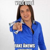 VOCÊ QUE ÉFAKE ÃNEWS