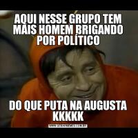 AQUI NESSE GRUPO TEM MAIS HOMEM BRIGANDO POR POLÍTICODO QUE PUTA NA AUGUSTA KKKKK