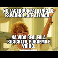 NO FACEBOOK FALA INGLÊS, ESPANHOL, ATÉ ALEMÃO...NA VIDA REAL FALA BICICRETA, POBREMA E VRIDO.