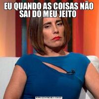 EU QUANDO AS COISAS NÃO SAI DO MEU JEITO 