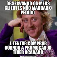 OBSERVANDO OS MEUS CLIENTES NÃO MANDAR O PEDIDO E TENTAR COMPRAR QUANDO A PROMOÇÃO JA TIVER ACABADO