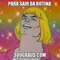 PARA SAIR DA ROTINA300GRAUS.COM