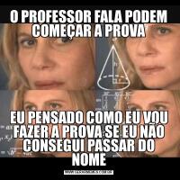 O PROFESSOR FALA PODEM COMEÇAR A PROVAEU PENSADO COMO EU VOU FAZER A PROVA SE EU NÃO CONSEGUI PASSAR DO NOME