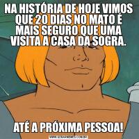 NA HISTÓRIA DE HOJE VIMOS QUE 20 DIAS NO MATO É MAIS SEGURO QUE UMA VISITA A CASA DA SOGRA.ATÉ A PRÓXIMA PESSOA!