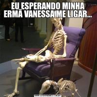 EU ESPERANDO MINHA ERMÃ VANESSA ME LIGAR...
