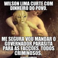 WILSON LIMA CURTE COM DINHEIRO DO POVO.ME SEGURA VOU MANDAR O GOVERNADOR PARASITA PARA AS FACÇÕES, TODOS CRIMINOSOS. 