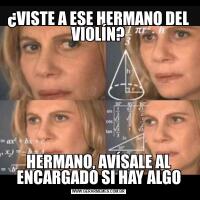 ¿VISTE A ESE HERMANO DEL VIOLÍN?HERMANO, AVÍSALE AL ENCARGADO SI HAY ALGO