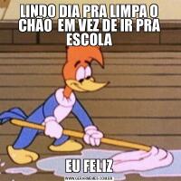 LINDO DIA PRA LIMPA O CHÃO  EM VEZ DE IR PRA ESCOLAEU FELIZ