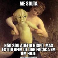 ME SOLTANÃO SOU ADÉLIO BISPO, MAS ESTOU AFIM DE DAR FACACA EM UM HOJE.
