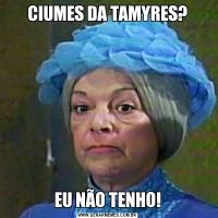 CIUMES DA TAMYRES?EU NÃO TENHO!
