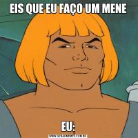 EIS QUE EU FAÇO UM MENEEU: