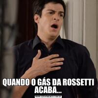QUANDO O GÁS DA ROSSETTI ACABA...
