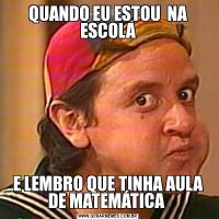 QUANDO EU ESTOU  NA ESCOLAE LEMBRO QUE TINHA AULA DE MATEMÁTICA 