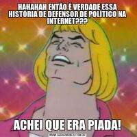 HAHAHAH ENTÃO É VERDADE ESSA HISTÓRIA DE DEFENSOR DE POLÍTICO NA INTERNET???ACHEI QUE ERA PIADA!
