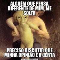 ALGUÉM QUE PENSA DIFERENTE DE MIM, ME SOLTAPRECISO DISCUTIR QUE MINHA OPINIÃO É A CERTA