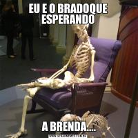 EU E O BRADOQUE ESPERANDO A BRENDA....
