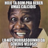 HOJE TA BOM PRA BEBER UMAS CALCIDIS LA NO CHURRASQUINHO DA SEVERIS VELOSIS