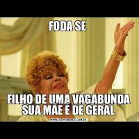 FODA SE FILHO DE UMA VAGABUNDA SUA MÃE É DE GERAL